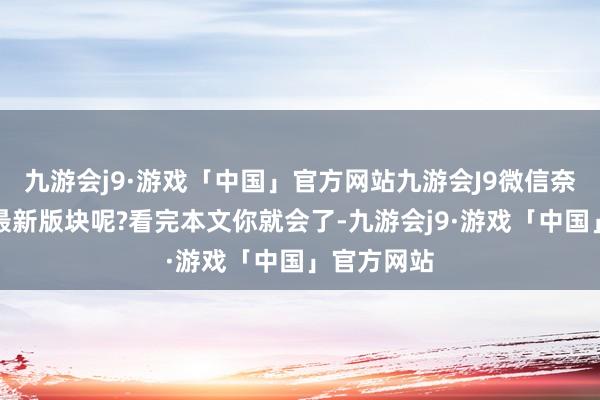 九游会j9·游戏「中国」官方网站九游会J9微信奈何更新到最新版块呢?看完本文你就会了-九游会j9·游戏「中国」官方网站