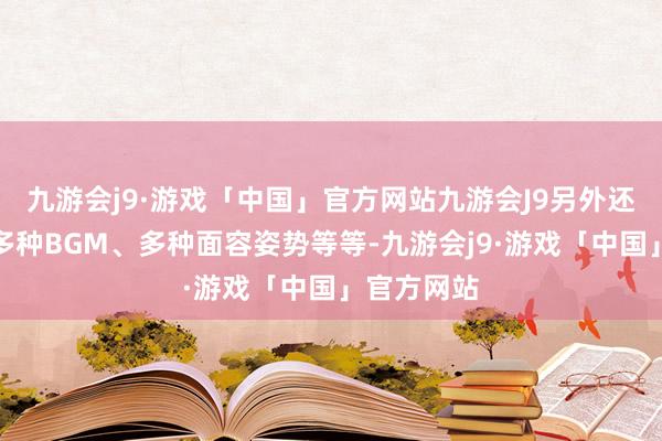 九游会j9·游戏「中国」官方网站九游会J9另外还包括新的多种BGM、多种面容姿势等等-九游会j9·游戏「中国」官方网站