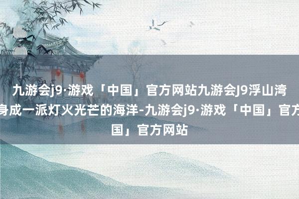 九游会j9·游戏「中国」官方网站九游会J9浮山湾则变身成一派灯火光芒的海洋-九游会j9·游戏「中国」官方网站
