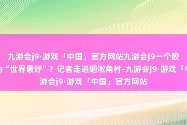 九游会j9·游戏「中国」官方网站九游会J9一个胶东渔村缘何成为“世界最好”？记者走进烟墩角村-九游会j9·游戏「中国」官方网站