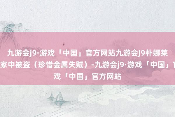 九游会j9·游戏「中国」官方网站九游会J9朴娜莱7日发现家中被盗（珍惜金属失贼）-九游会j9·游戏「中国」官方网站